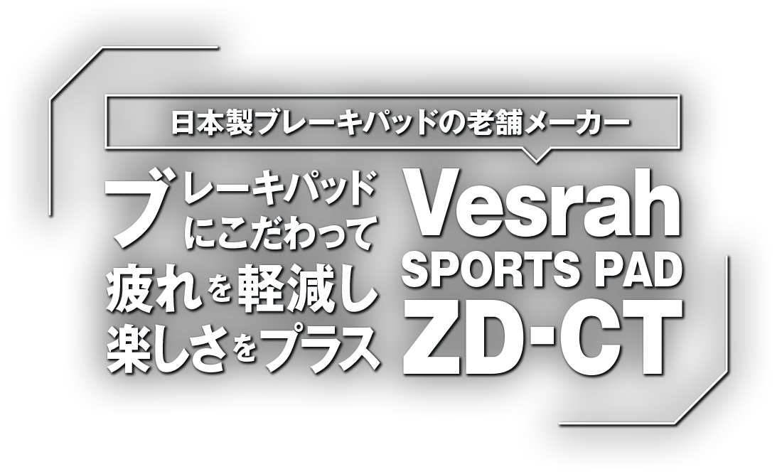 ブレーキパッドにこだわって、疲れを軽減し楽しさをプラス。Vesrah SPORTS PAD ZD-CT ブレーキパッドにこだわって、疲れを軽減し楽しさをプラス。Vesrah SPORTS PAD ZD-CT