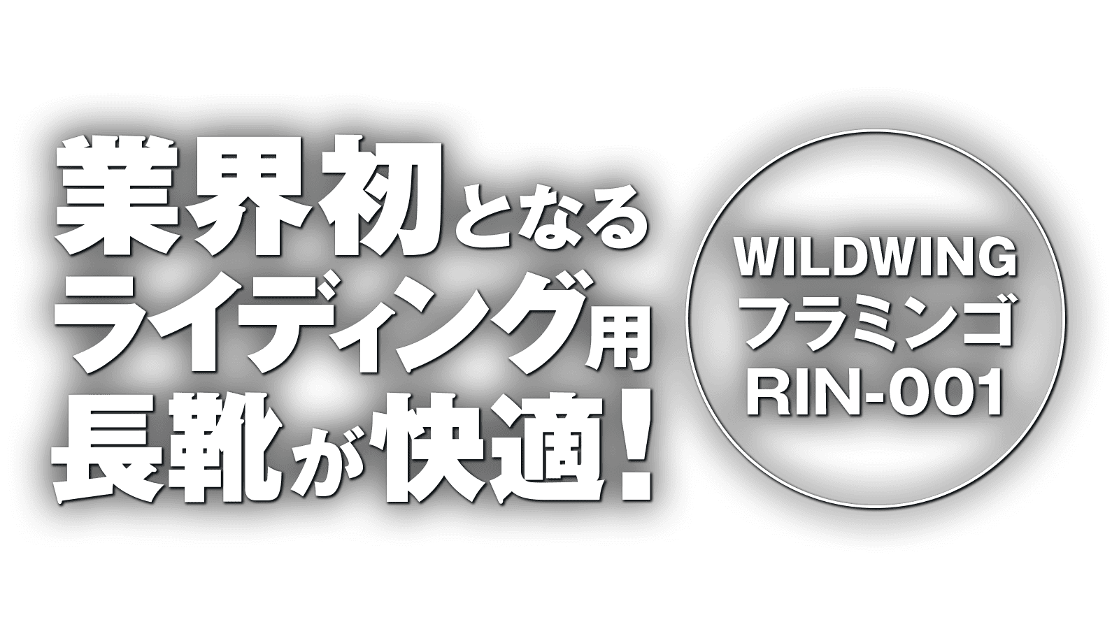 業界初となるライディング用長靴が快適! WILDWING フラミンゴ RIN-001 業界初となるライディング用長靴が快適! WILDWING フラミンゴ RIN-001