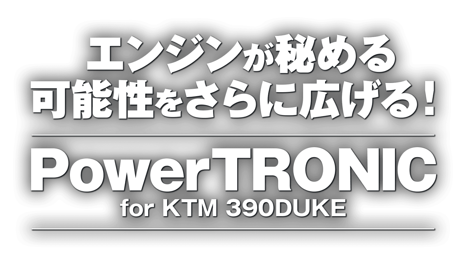 エンジンが秘める可能性をさらに広げる! Power TRONIC for KTM 390DUKE エンジンが秘める可能性をさらに広げる! Power TRONIC for KTM 390DUKE