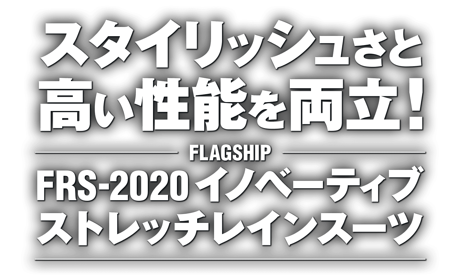 スタイリッシュさと高い性能を両立!フラッグシップ FRS-2020 イノベーティブストレッチレインスーツ スタイリッシュさと高い性能を両立!フラッグシップ FRS-2020 イノベーティブストレッチレインスーツ
