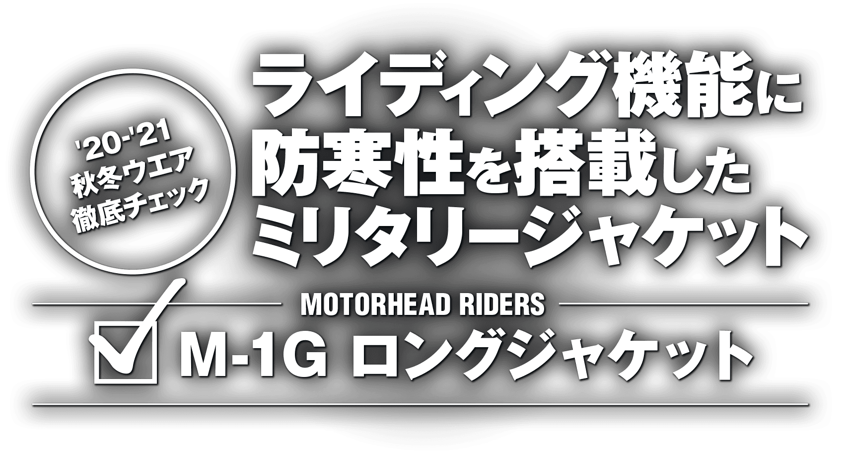 ライディング機能に防寒性を搭載したミリタリージャケット “MOTORHEAD RIDERS M-1G ロングジャケット” ライディング機能に防寒性を搭載したミリタリージャケット “MOTORHEAD RIDERS M-1G ロングジャケット”
