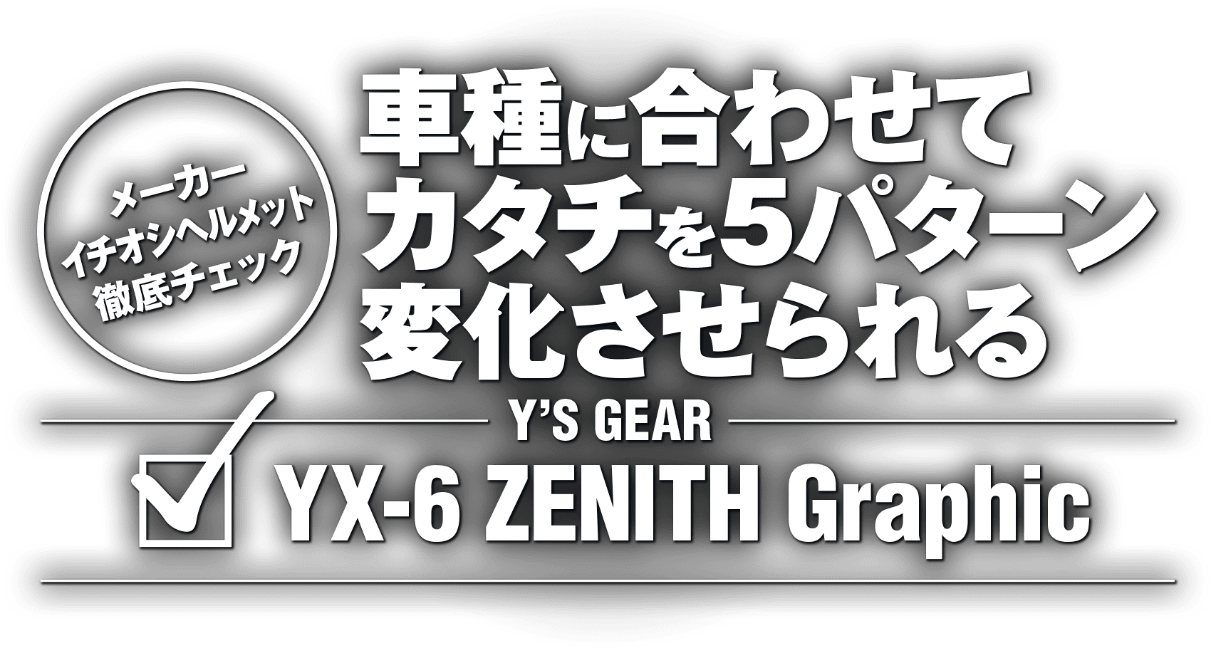 車種に合わせてカタチを5パターン変化させられる “Y'S GEAR YX-6 ZENITH Graphic” 車種に合わせてカタチを5パターン変化させられる “Y'S GEAR YX-6 ZENITH Graphic”